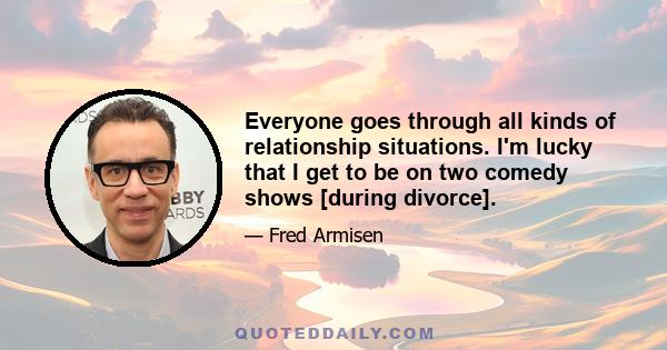 Everyone goes through all kinds of relationship situations. I'm lucky that I get to be on two comedy shows [during divorce].