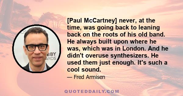 [Paul McCartney] never, at the time, was going back to leaning back on the roots of his old band. He always built upon where he was, which was in London. And he didn't overuse synthesizers. He used them just enough.