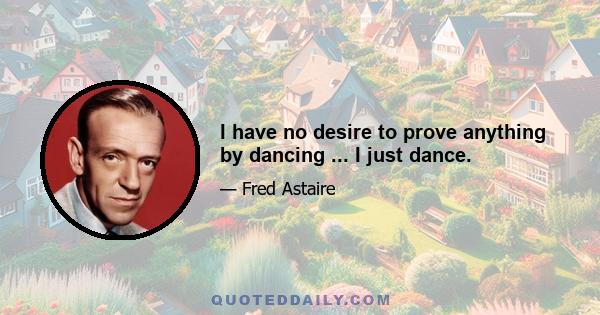 I have no desire to prove anything by dancing ... I just dance.