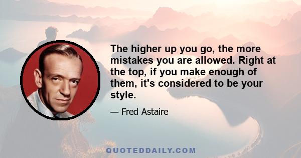 The higher up you go, the more mistakes you are allowed. Right at the top, if you make enough of them, it's considered to be your style.