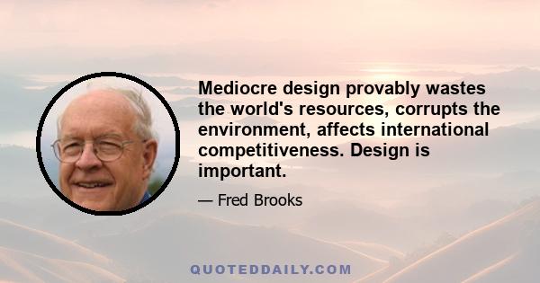 Mediocre design provably wastes the world's resources, corrupts the environment, affects international competitiveness. Design is important.