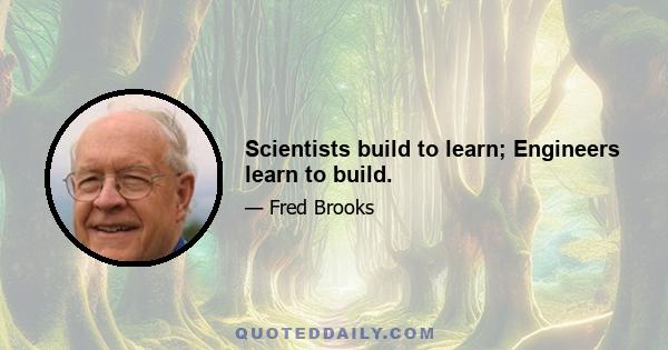 Scientists build to learn; Engineers learn to build.