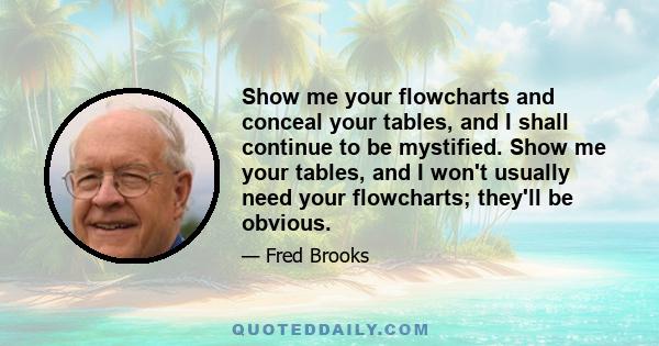 Show me your flowcharts and conceal your tables, and I shall continue to be mystified. Show me your tables, and I won't usually need your flowcharts; they'll be obvious.