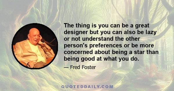 The thing is you can be a great designer but you can also be lazy or not understand the other person's preferences or be more concerned about being a star than being good at what you do.