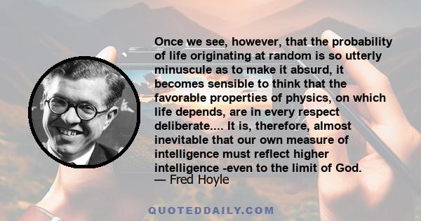 Once we see, however, that the probability of life originating at random is so utterly minuscule as to make it absurd, it becomes sensible to think that the favorable properties of physics, on which life depends, are in 