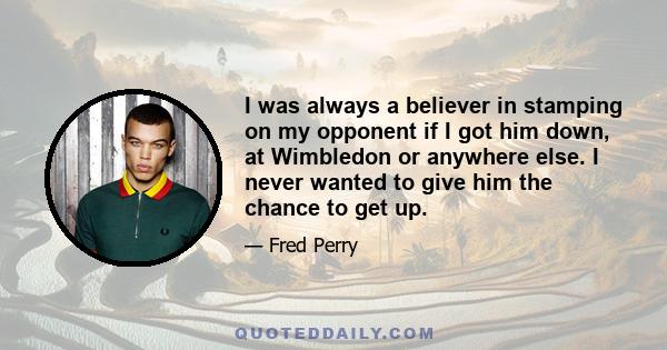 I was always a believer in stamping on my opponent if I got him down, at Wimbledon or anywhere else. I never wanted to give him the chance to get up.