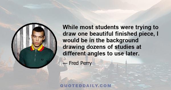 While most students were trying to draw one beautiful finished piece, I would be in the background drawing dozens of studies at different angles to use later.