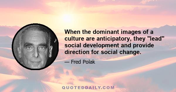 When the dominant images of a culture are anticipatory, they lead social development and provide direction for social change.