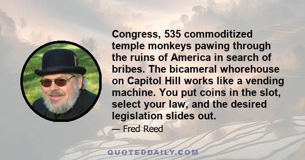 Congress, 535 commoditized temple monkeys pawing through the ruins of America in search of bribes. The bicameral whorehouse on Capitol Hill works like a vending machine. You put coins in the slot, select your law, and