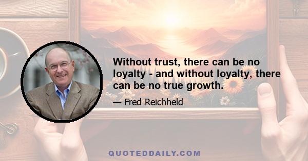 Without trust, there can be no loyalty - and without loyalty, there can be no true growth.