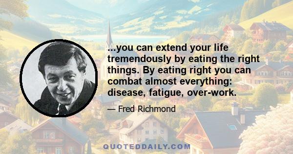 ...you can extend your life tremendously by eating the right things. By eating right you can combat almost everything: disease, fatigue, over-work.