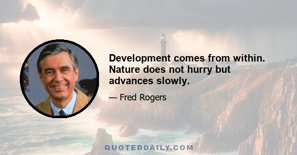 Development comes from within. Nature does not hurry but advances slowly.