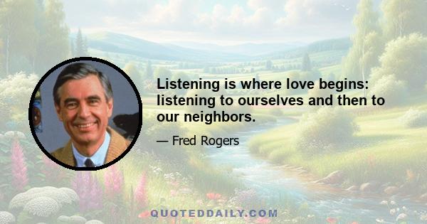 Listening is where love begins: listening to ourselves and then to our neighbors.