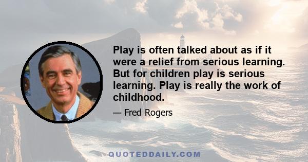 Play is often talked about as if it were a relief from serious learning. But for children play is serious learning. Play is really the work of childhood.