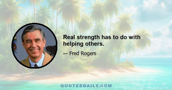 Real strength has to do with helping others.