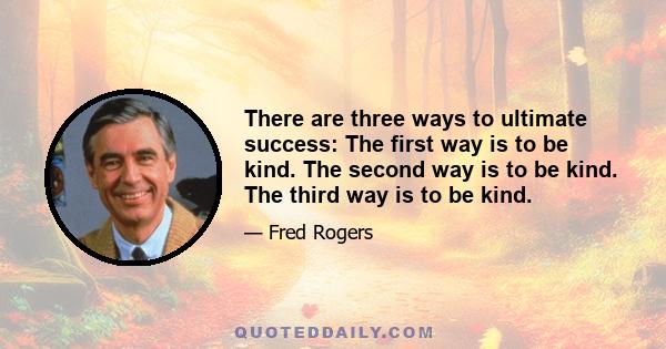 There are three ways to ultimate success: The first way is to be kind. The second way is to be kind. The third way is to be kind.