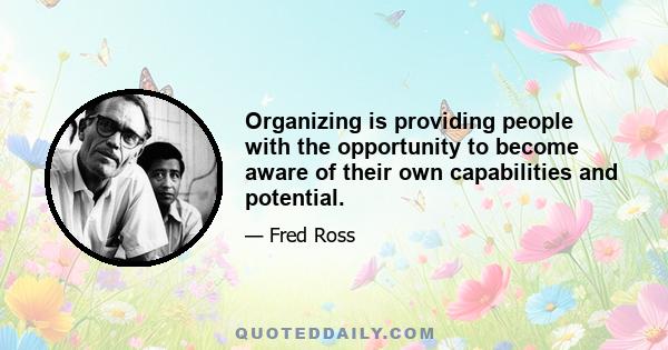 Organizing is providing people with the opportunity to become aware of their own capabilities and potential.