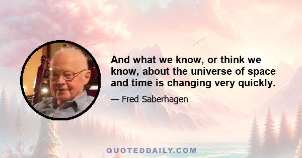 And what we know, or think we know, about the universe of space and time is changing very quickly.