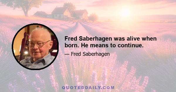 Fred Saberhagen was alive when born. He means to continue.