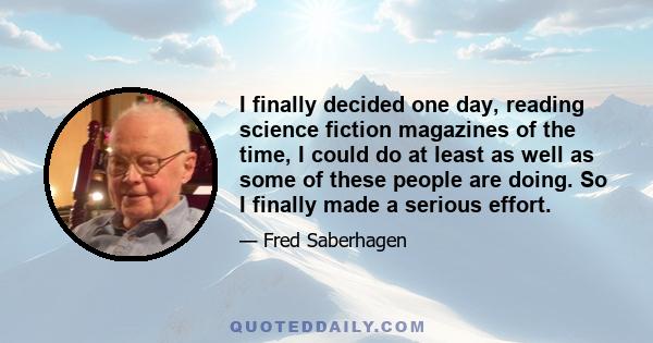 I finally decided one day, reading science fiction magazines of the time, I could do at least as well as some of these people are doing. So I finally made a serious effort.