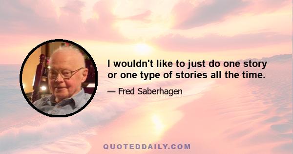 I wouldn't like to just do one story or one type of stories all the time.