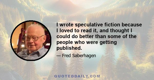 I wrote speculative fiction because I loved to read it, and thought I could do better than some of the people who were getting published.