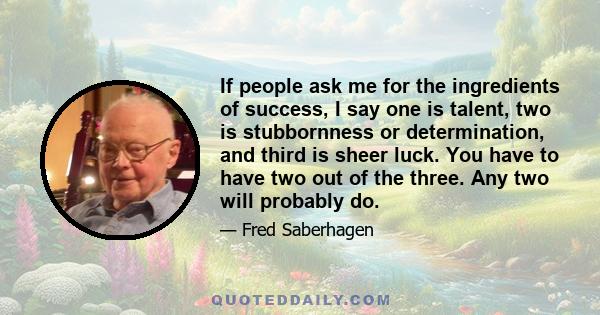 If people ask me for the ingredients of success, I say one is talent, two is stubbornness or determination, and third is sheer luck. You have to have two out of the three. Any two will probably do.