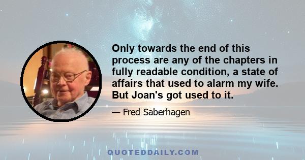 Only towards the end of this process are any of the chapters in fully readable condition, a state of affairs that used to alarm my wife. But Joan's got used to it.