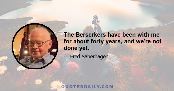 The Berserkers have been with me for about forty years, and we're not done yet.