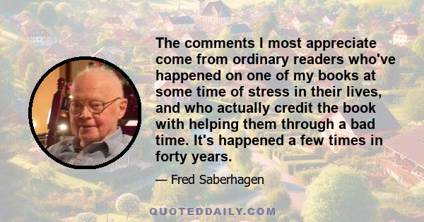 The comments I most appreciate come from ordinary readers who've happened on one of my books at some time of stress in their lives, and who actually credit the book with helping them through a bad time. It's happened a