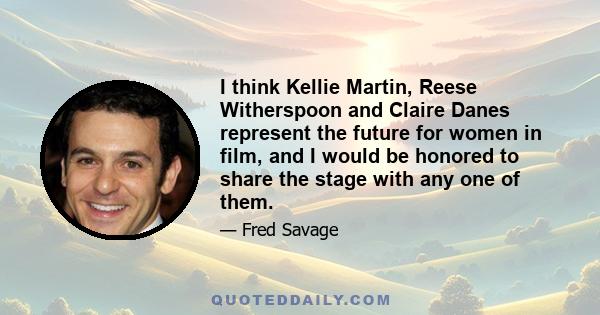 I think Kellie Martin, Reese Witherspoon and Claire Danes represent the future for women in film, and I would be honored to share the stage with any one of them.