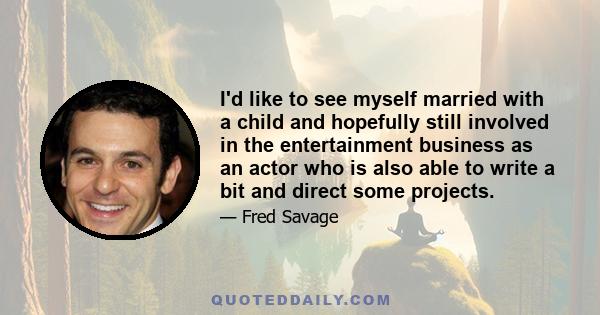 I'd like to see myself married with a child and hopefully still involved in the entertainment business as an actor who is also able to write a bit and direct some projects.