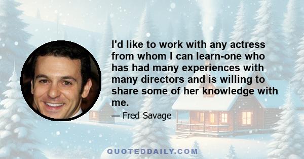 I'd like to work with any actress from whom I can learn-one who has had many experiences with many directors and is willing to share some of her knowledge with me.