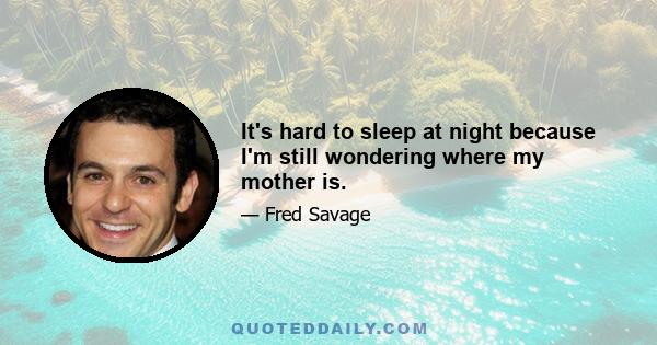 It's hard to sleep at night because I'm still wondering where my mother is.