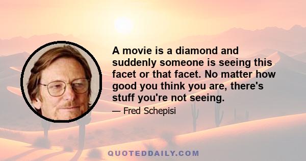 A movie is a diamond and suddenly someone is seeing this facet or that facet. No matter how good you think you are, there's stuff you're not seeing.