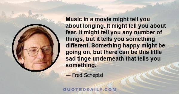 Music in a movie might tell you about longing. It might tell you about fear. It might tell you any number of things, but it tells you something different. Something happy might be going on, but there can be this little