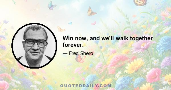 Win now, and we'll walk together forever.