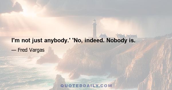 I'm not just anybody.' 'No, indeed. Nobody is.