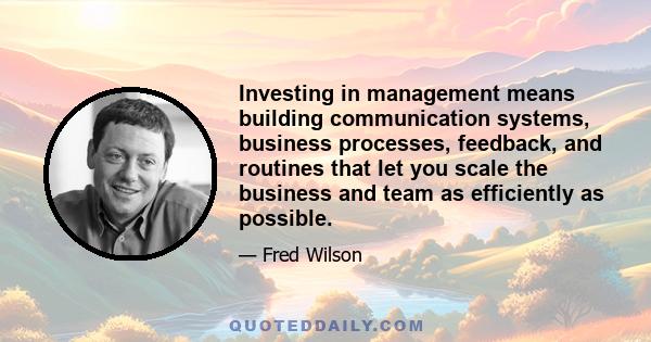 Investing in management means building communication systems, business processes, feedback, and routines that let you scale the business and team as efficiently as possible.