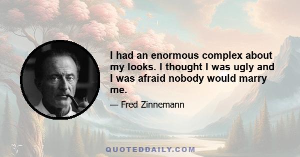 I had an enormous complex about my looks. I thought I was ugly and I was afraid nobody would marry me.