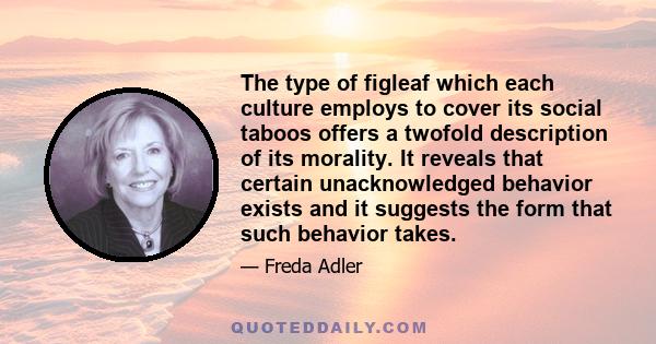 The type of figleaf which each culture employs to cover its social taboos offers a twofold description of its morality. It reveals that certain unacknowledged behavior exists and it suggests the form that such behavior