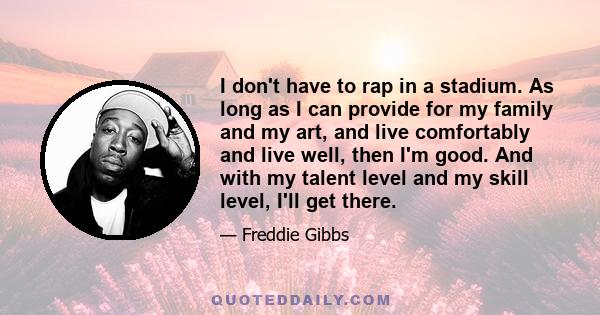 I don't have to rap in a stadium. As long as I can provide for my family and my art, and live comfortably and live well, then I'm good. And with my talent level and my skill level, I'll get there.