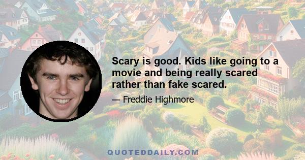 Scary is good. Kids like going to a movie and being really scared rather than fake scared.