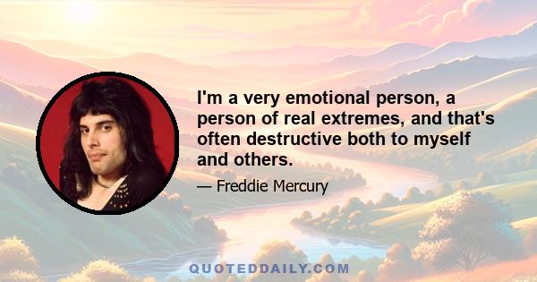 I'm a very emotional person, a person of real extremes, and that's often destructive both to myself and others.