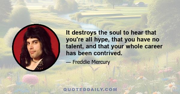 It destroys the soul to hear that you're all hype, that you have no talent, and that your whole career has been contrived.