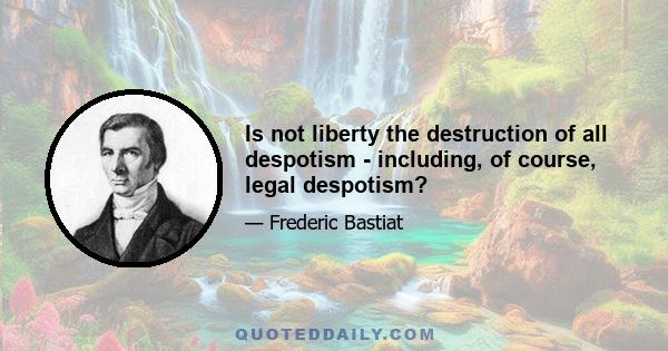 Is not liberty the destruction of all despotism - including, of course, legal despotism?