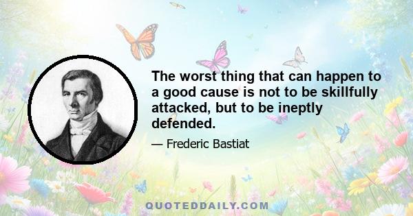 The worst thing that can happen to a good cause is not to be skillfully attacked, but to be ineptly defended.