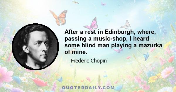 After a rest in Edinburgh, where, passing a music-shop, I heard some blind man playing a mazurka of mine.