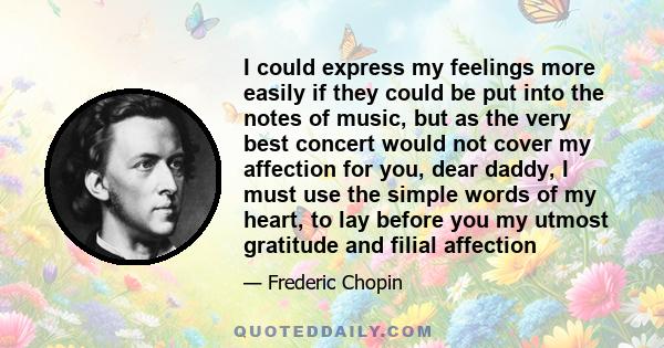 I could express my feelings more easily if they could be put into the notes of music, but as the very best concert would not cover my affection for you, dear daddy, I must use the simple words of my heart, to lay before 