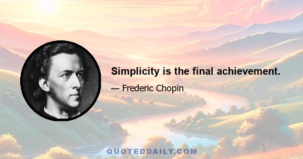 Simplicity is the final achievement.